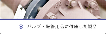 バルブ・配管用品に付随した製品
